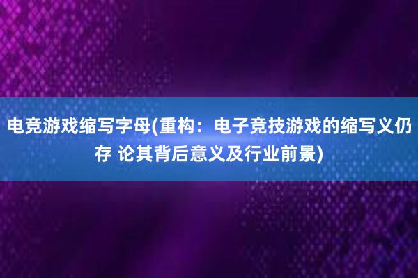 电竞游戏缩写字母(重构：电子竞技游戏的缩写义仍存 论其背后意义及行业前景)