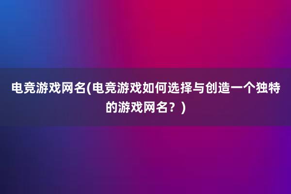 电竞游戏网名(电竞游戏如何选择与创造一个独特的游戏网名？)