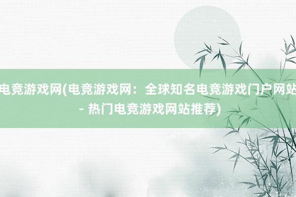 电竞游戏网(电竞游戏网：全球知名电竞游戏门户网站 - 热门电竞游戏网站推荐)