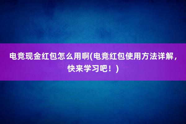 电竞现金红包怎么用啊(电竞红包使用方法详解，快来学习吧！)