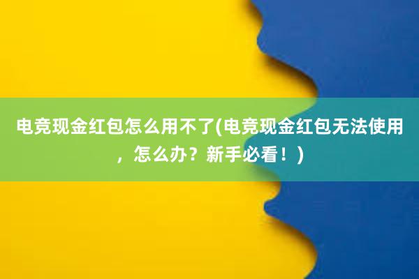 电竞现金红包怎么用不了(电竞现金红包无法使用，怎么办？新手必看！)