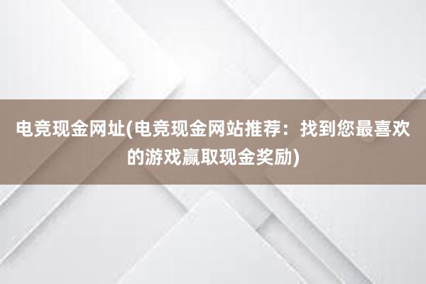 电竞现金网址(电竞现金网站推荐：找到您最喜欢的游戏赢取现金奖励)