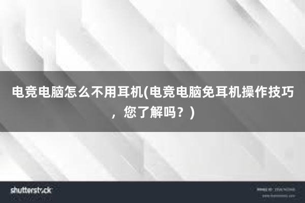 电竞电脑怎么不用耳机(电竞电脑免耳机操作技巧，您了解吗？)