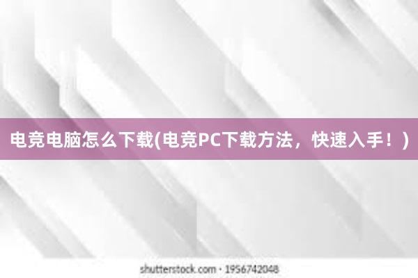 电竞电脑怎么下载(电竞PC下载方法，快速入手！)