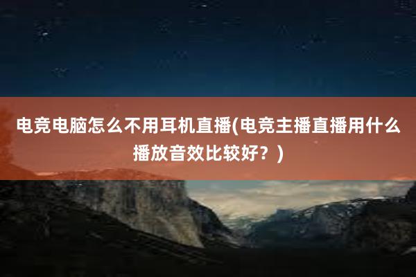 电竞电脑怎么不用耳机直播(电竞主播直播用什么播放音效比较好？)