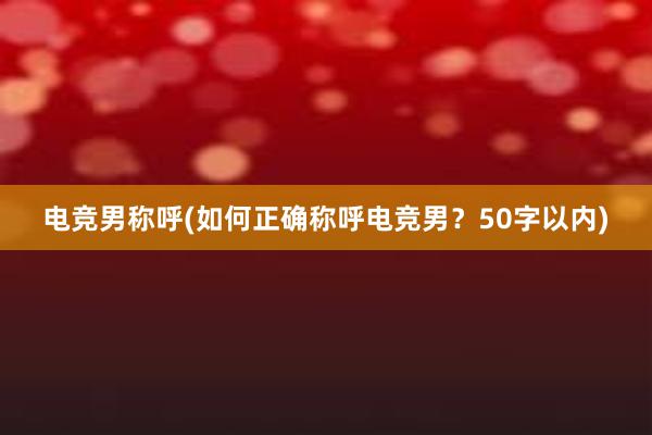 电竞男称呼(如何正确称呼电竞男？50字以内)