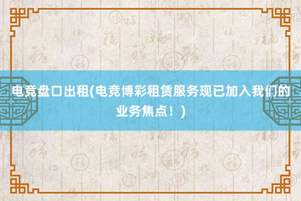 电竞盘口出租(电竞博彩租赁服务现已加入我们的业务焦点！)