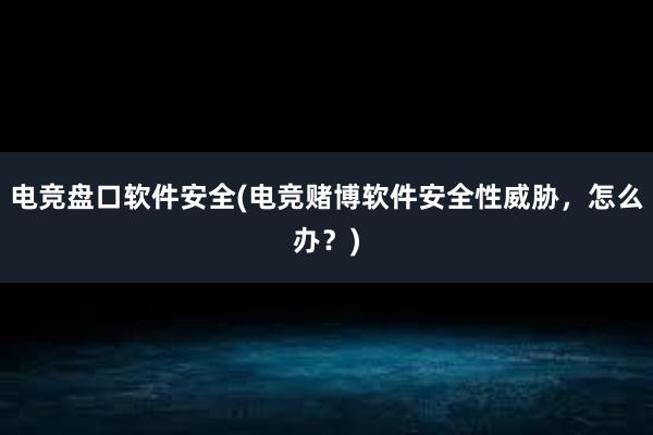 电竞盘口软件安全(电竞赌博软件安全性威胁，怎么办？)