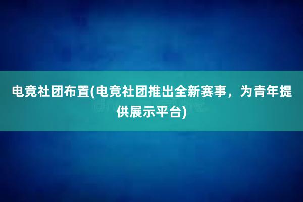 电竞社团布置(电竞社团推出全新赛事，为青年提供展示平台)