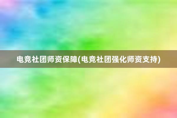 电竞社团师资保障(电竞社团强化师资支持)