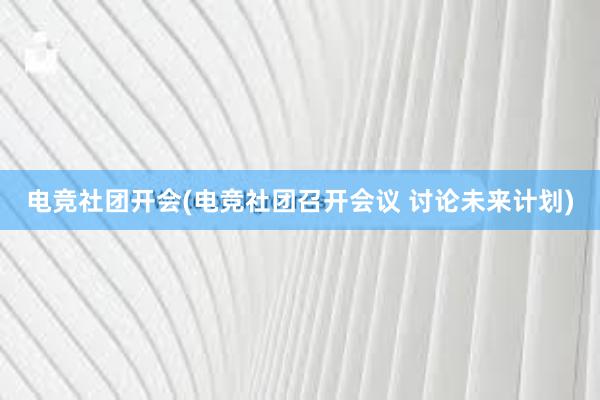 电竞社团开会(电竞社团召开会议 讨论未来计划)