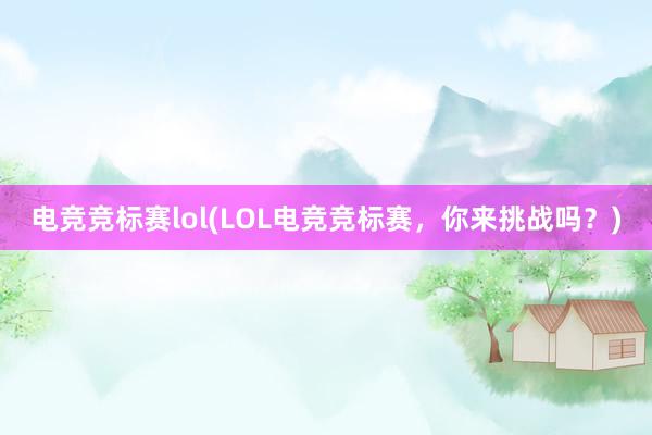 电竞竞标赛lol(LOL电竞竞标赛，你来挑战吗？)