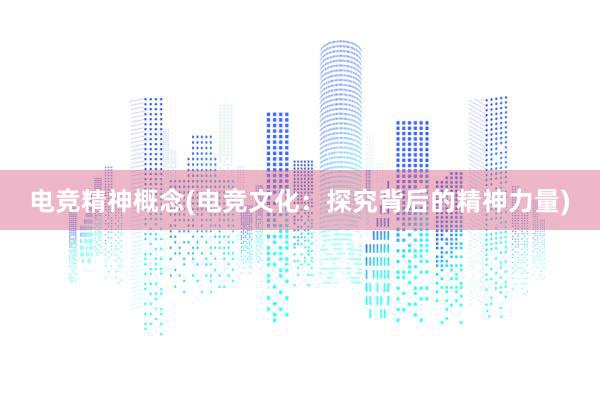 电竞精神概念(电竞文化：探究背后的精神力量)