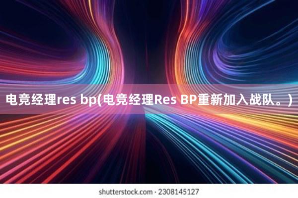 电竞经理res bp(电竞经理Res BP重新加入战队。)