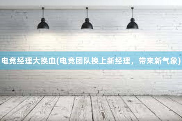 电竞经理大换血(电竞团队换上新经理，带来新气象)