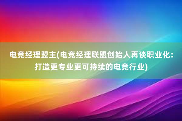 电竞经理盟主(电竞经理联盟创始人再谈职业化：打造更专业更可持续的电竞行业)