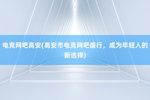 电竞网吧高安(高安市电竞网吧盛行，成为年轻人的新选择)