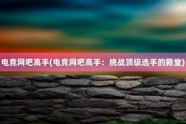 电竞网吧高手(电竞网吧高手：挑战顶级选手的殿堂)