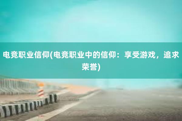 电竞职业信仰(电竞职业中的信仰：享受游戏，追求荣誉)