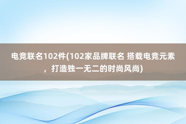 电竞联名102件(102家品牌联名 搭载电竞元素，打造独一无二的时尚风尚)