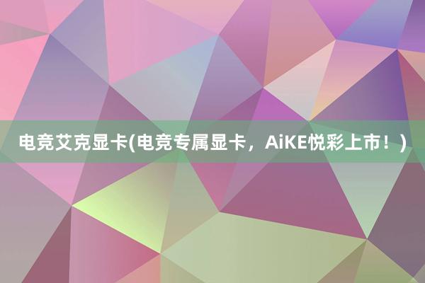 电竞艾克显卡(电竞专属显卡，AiKE悦彩上市！)