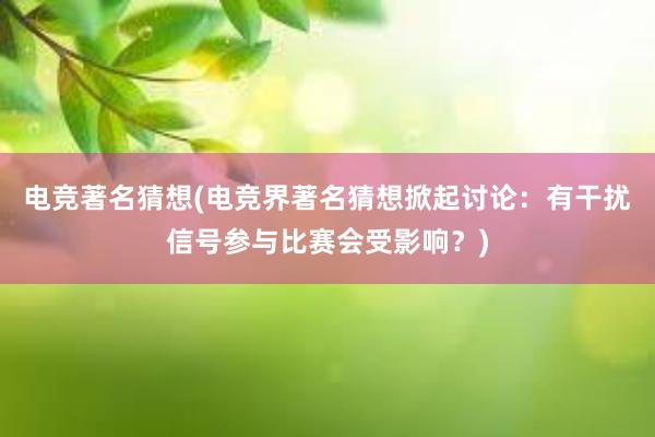 电竞著名猜想(电竞界著名猜想掀起讨论：有干扰信号参与比赛会受影响？)