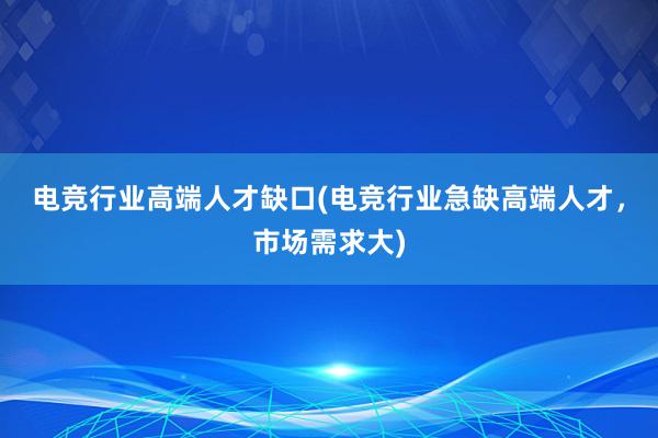 电竞行业高端人才缺口(电竞行业急缺高端人才，市场需求大)