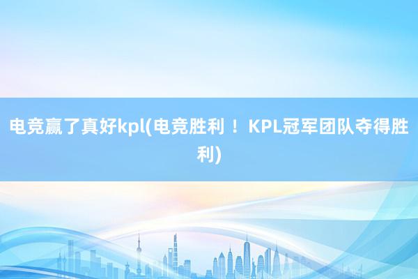 电竞赢了真好kpl(电竞胜利 ！KPL冠军团队夺得胜利)