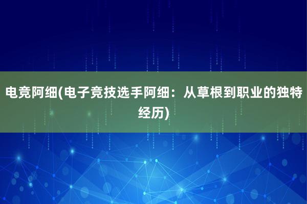 电竞阿细(电子竞技选手阿细：从草根到职业的独特经历)