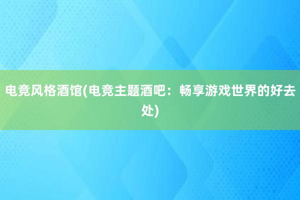 电竞风格酒馆(电竞主题酒吧：畅享游戏世界的好去处)