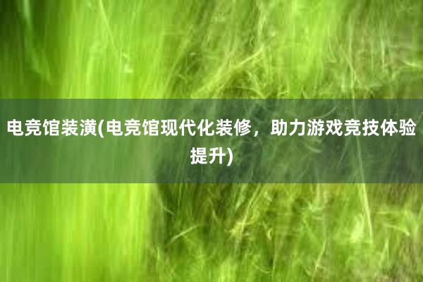 电竞馆装潢(电竞馆现代化装修，助力游戏竞技体验提升)