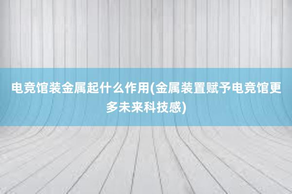 电竞馆装金属起什么作用(金属装置赋予电竞馆更多未来科技感)