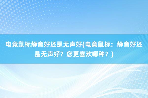 电竞鼠标静音好还是无声好(电竞鼠标：静音好还是无声好？您更喜欢哪种？)