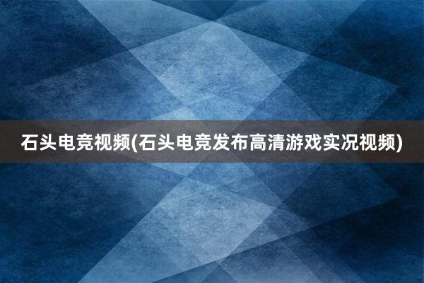 石头电竞视频(石头电竞发布高清游戏实况视频)