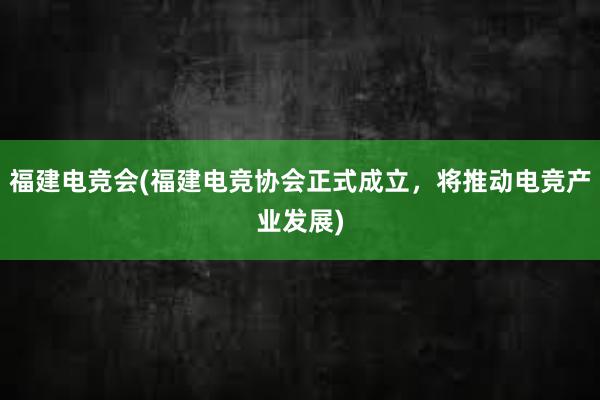 福建电竞会(福建电竞协会正式成立，将推动电竞产业发展)