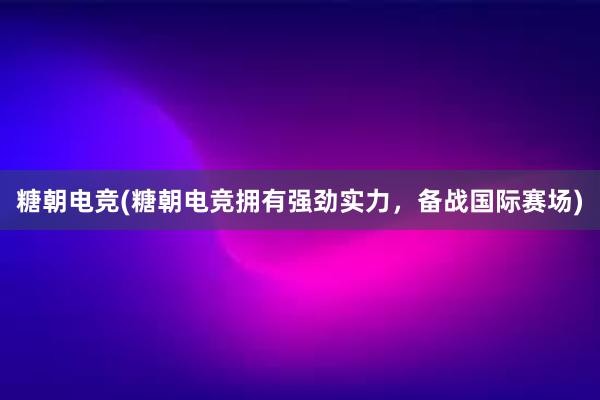 糖朝电竞(糖朝电竞拥有强劲实力，备战国际赛场)