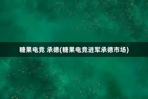 糖果电竞 承德(糖果电竞进军承德市场)