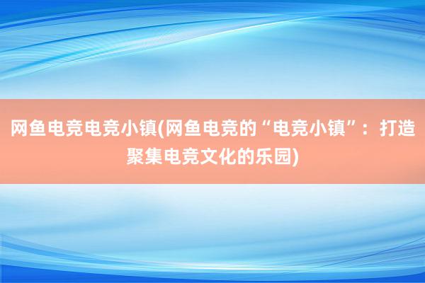 网鱼电竞电竞小镇(网鱼电竞的“电竞小镇”：打造聚集电竞文化的乐园)