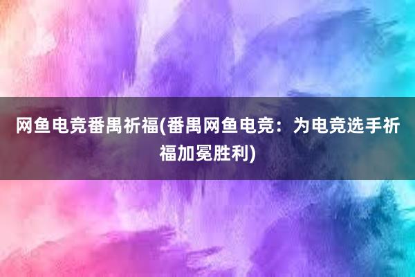 网鱼电竞番禺祈福(番禺网鱼电竞：为电竞选手祈福加冕胜利)