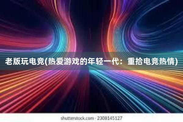 老版玩电竞(热爱游戏的年轻一代：重拾电竞热情)