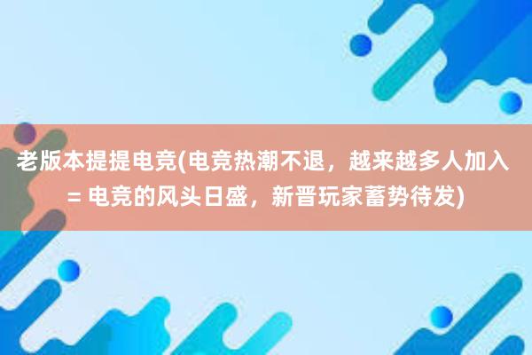 老版本提提电竞(电竞热潮不退，越来越多人加入 = 电竞的风头日盛，新晋玩家蓄势待发)