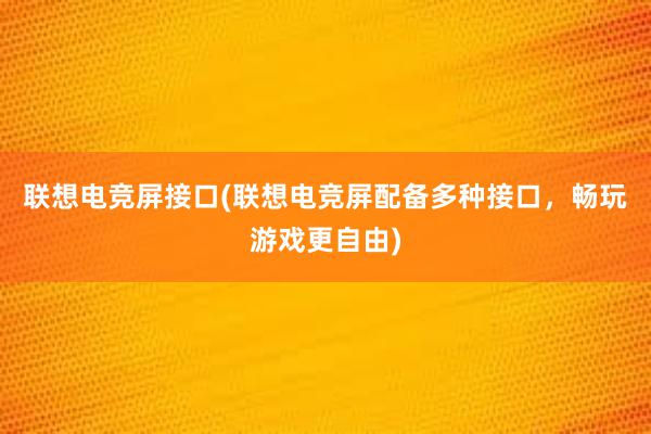 联想电竞屏接口(联想电竞屏配备多种接口，畅玩游戏更自由)