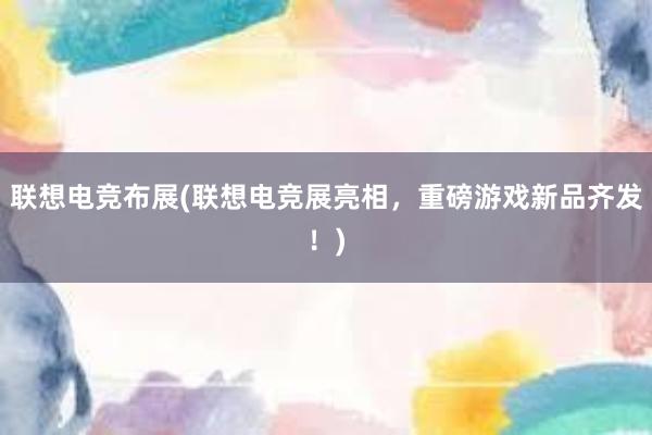 联想电竞布展(联想电竞展亮相，重磅游戏新品齐发！)