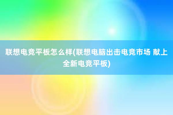 联想电竞平板怎么样(联想电脑出击电竞市场 献上全新电竞平板)