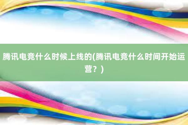 腾讯电竞什么时候上线的(腾讯电竞什么时间开始运营？)