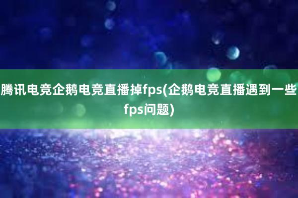 腾讯电竞企鹅电竞直播掉fps(企鹅电竞直播遇到一些fps问题)