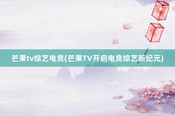 芒果tv综艺电竞(芒果TV开启电竞综艺新纪元)