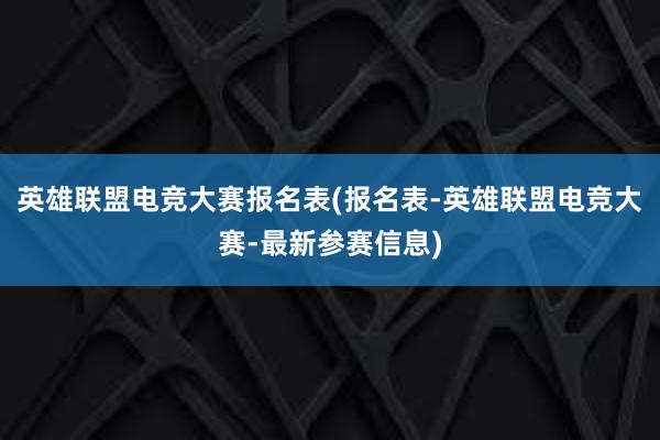 英雄联盟电竞大赛报名表(报名表-英雄联盟电竞大赛-最新参赛信息)