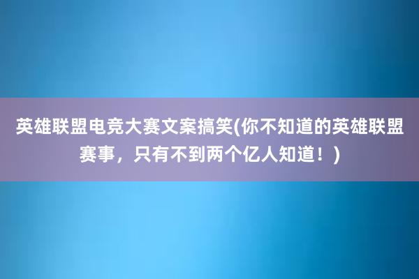 英雄联盟电竞大赛文案搞笑(你不知道的英雄联盟赛事，只有不到两个亿人知道！)