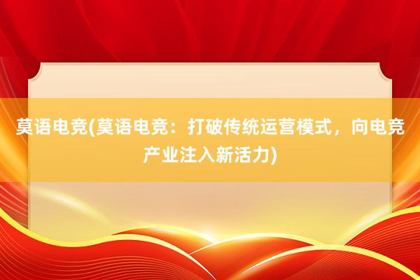 莫语电竞(莫语电竞：打破传统运营模式，向电竞产业注入新活力)